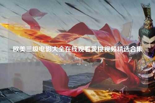 欧美三级电影大全在线观看黄桃视频精选合集