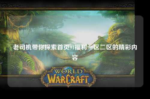 老司机带你探索首页91福利一区二区的精彩内容