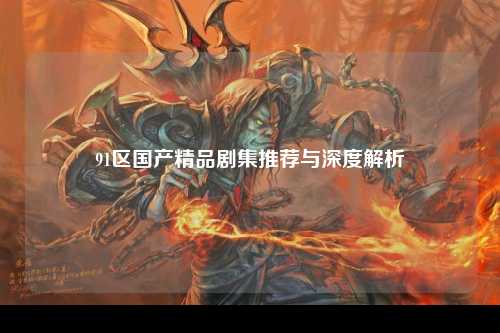 91区国产精品剧集推荐与深度解析