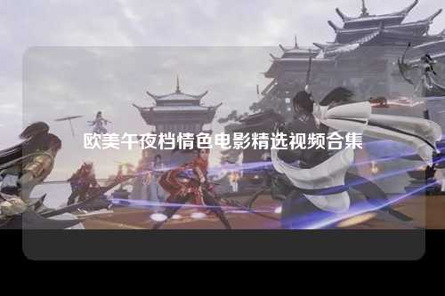 欧美午夜档情色电影精选视频合集