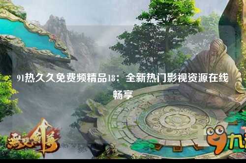 91热久久免费频精品18：全新热门影视资源在线畅享