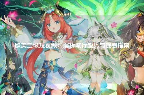 欧美三级短视频：解析流行趋势与观看指南