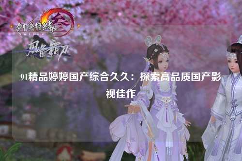 91精品婷婷国产综合久久：探索高品质国产影视佳作