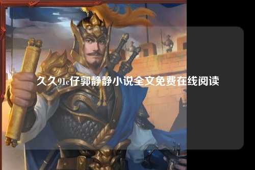 久久91c仔郭静静小说全文免费在线阅读