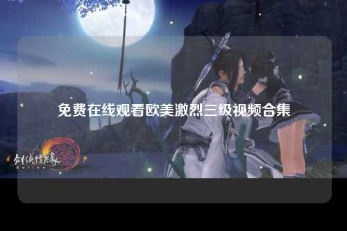 免费在线观看欧美激烈三级视频合集