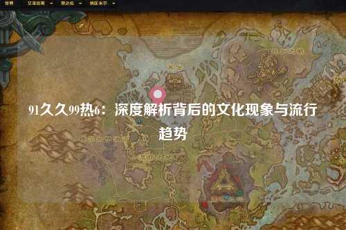 91久久99热6：深度解析背后的文化现象与流行趋势