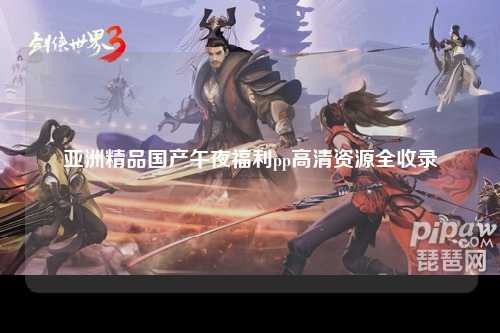 亚洲精品国产午夜福利pp高清资源全收录