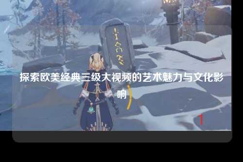 探索欧美经典三级大视频的艺术魅力与文化影响