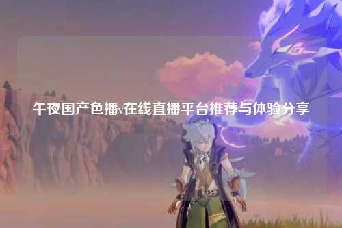 午夜国产色播v在线直播平台推荐与体验分享