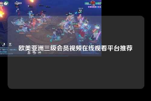 欧美亚洲三级会员视频在线观看平台推荐