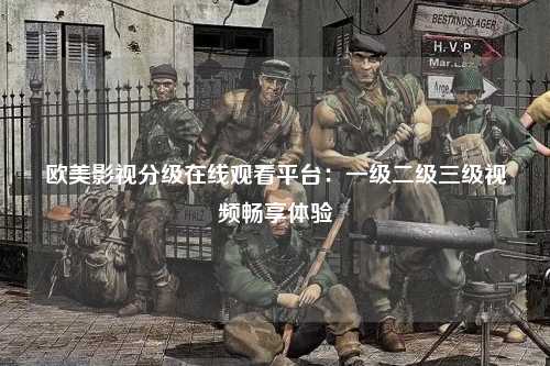 欧美影视分级在线观看平台：一级二级三级视频畅享体验