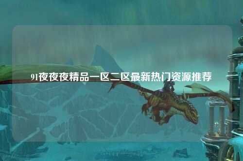 91夜夜夜精品一区二区最新热门资源推荐