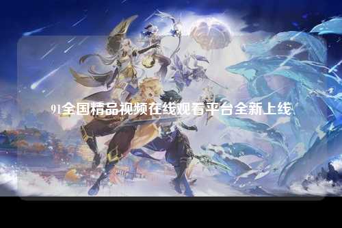 91全国精品视频在线观看平台全新上线