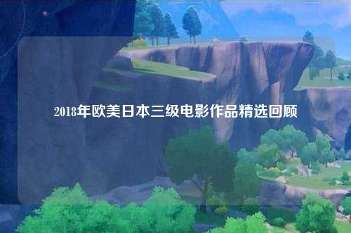 2018年欧美日本三级电影作品精选回顾