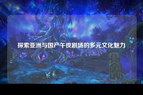 探索亚洲与国产午夜剧场的多元文化魅力