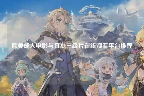 欧美成人电影与日本三级片在线观看平台推荐