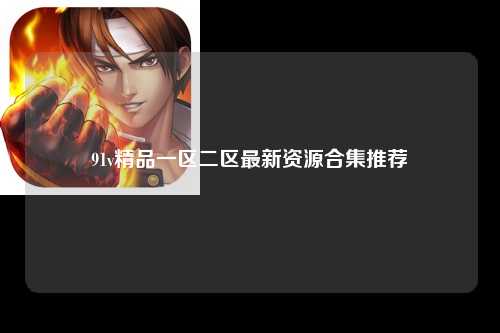 91v精品一区二区最新资源合集推荐