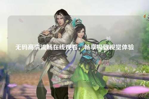 无码高清流畅在线观看，畅享极致视觉体验
