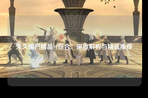 久久国产精品91综合：深度解析与精选推荐