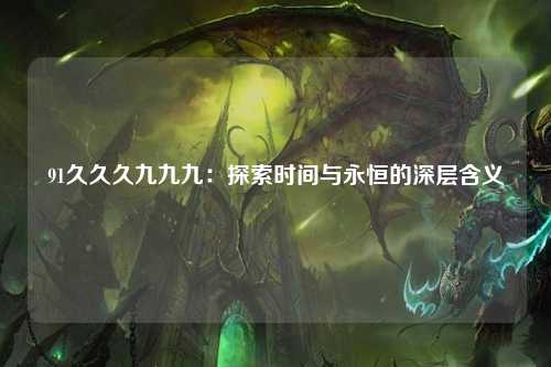 91久久久九九九：探索时间与永恒的深层含义