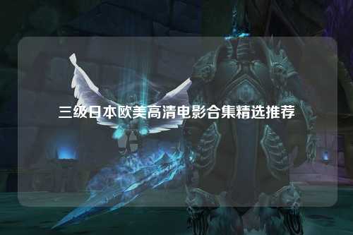 三级日本欧美高清电影合集精选推荐
