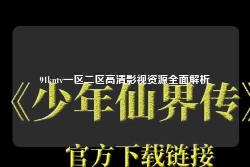 91kntv一区二区高清影视资源全面解析