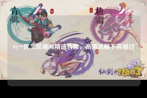 91一区二区视频精选合集，高清流畅不容错过