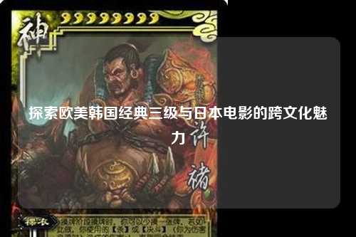 探索欧美韩国经典三级与日本电影的跨文化魅力