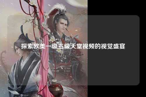 探索欧美一级三级天堂视频的视觉盛宴