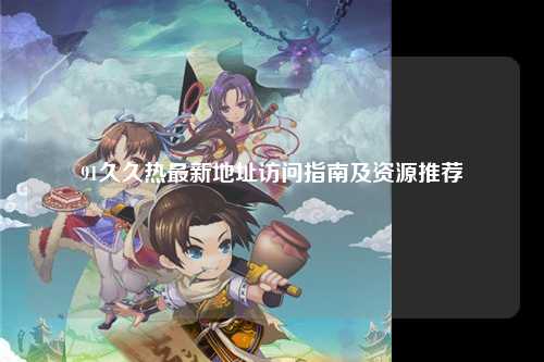 91久久热最新地址访问指南及资源推荐