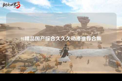 91精品国产综合久久久动漫推荐合集