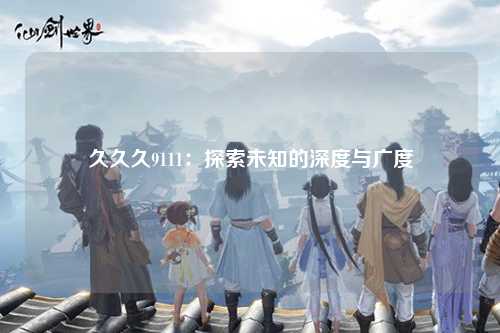 久久久9111：探索未知的深度与广度
