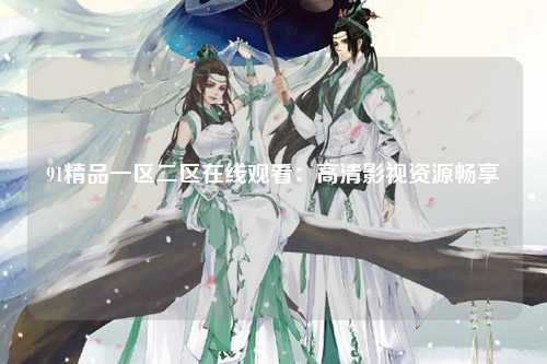 91精品一区二区在线观看：高清影视资源畅享