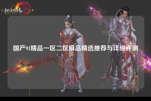 国产91精品一区二区麻品精选推荐与详细评测