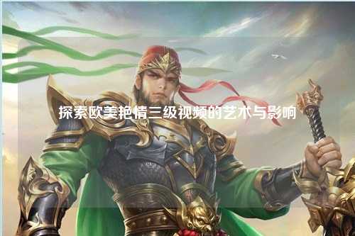 探索欧美艳情三级视频的艺术与影响