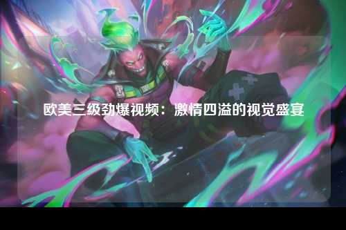 欧美三级劲爆视频：激情四溢的视觉盛宴