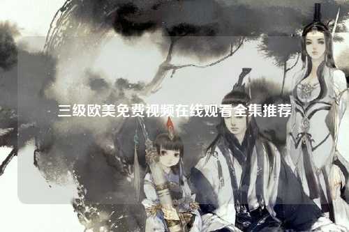 三级欧美免费视频在线观看全集推荐