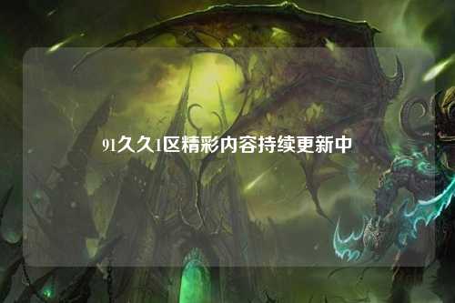 91久久1区精彩内容持续更新中