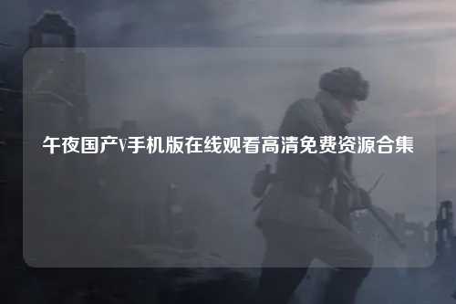 午夜国产V手机版在线观看高清免费资源合集