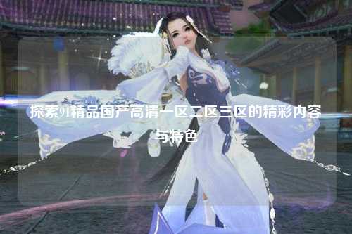 探索91精品国产高清一区二区三区的精彩内容与特色