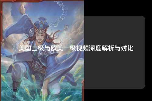 美国三级与欧美一级视频深度解析与对比