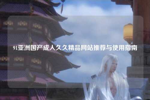 91亚洲国产成人久久精品网站推荐与使用指南