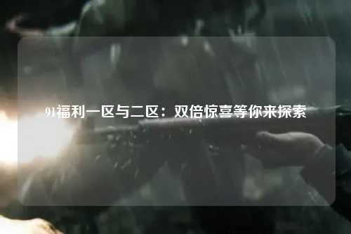 91福利一区与二区：双倍惊喜等你来探索