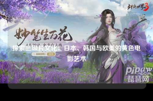 探索三级片文化：日本、韩国与欧美的黄色电影艺术