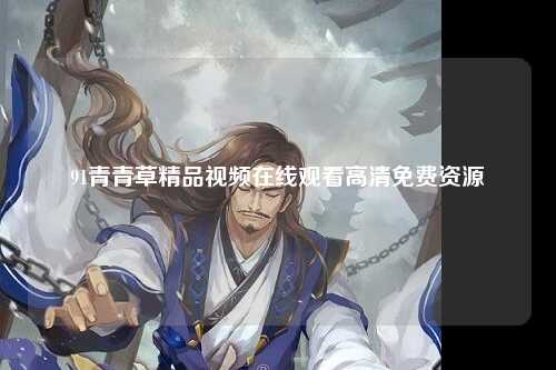 91青青草精品视频在线观看高清免费资源
