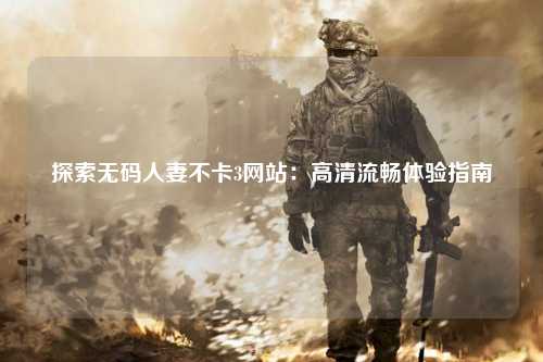 探索无码人妻不卡3网站：高清流畅体验指南