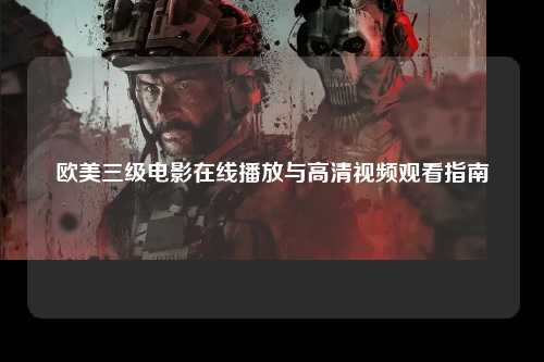 欧美三级电影在线播放与高清视频观看指南