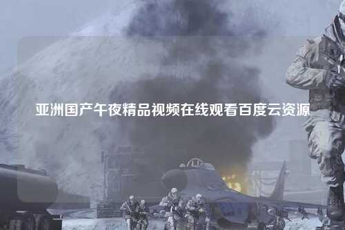 亚洲国产午夜精品视频在线观看百度云资源