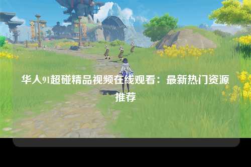 华人91超碰精品视频在线观看：最新热门资源推荐