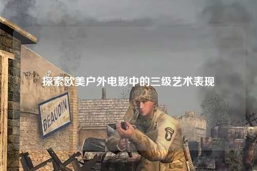 探索欧美户外电影中的三级艺术表现